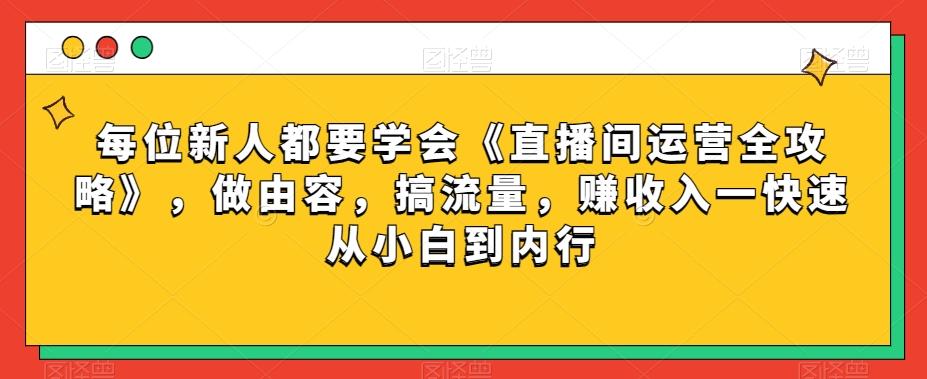 每位新人都要学会《直播间运营全攻略》，做由容，搞流量，赚收入一快速从小白到内行K叔网赚资源-网赚项目-副业赚钱-互联网创业-资源整合K叔网赚资源