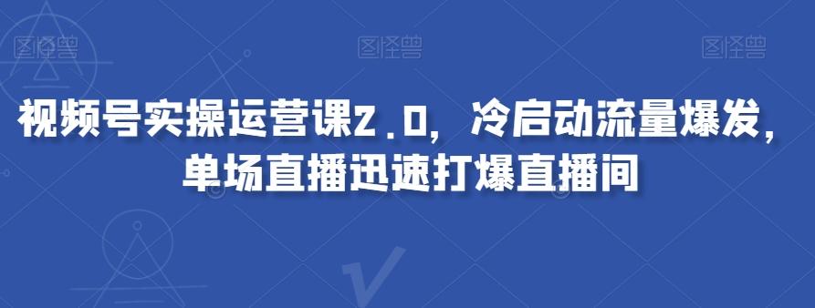 视频号实操运营课2.0，冷启动流量爆发，单场直播迅速打爆直播间K叔网赚资源-网赚项目-副业赚钱-互联网创业-资源整合K叔网赚资源