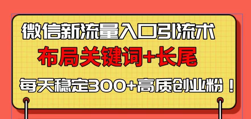微信新流量入口引流术，布局关键词+长尾，每天稳定300+高质创业粉！K叔网赚资源-网赚项目-副业赚钱-互联网创业-资源整合K叔网赚资源