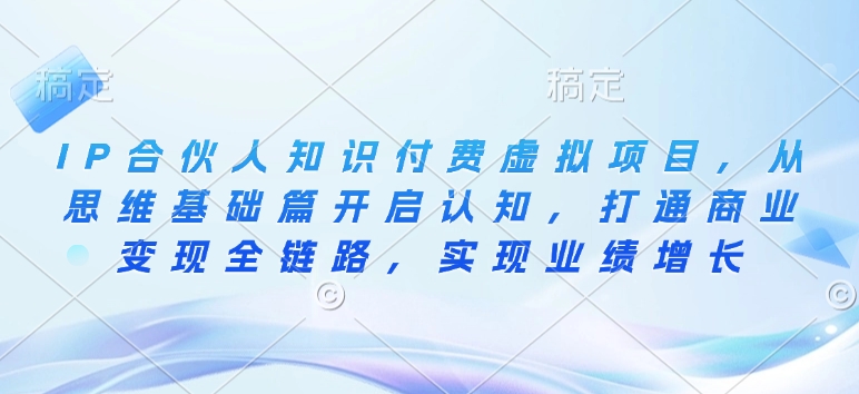 IP合伙人知识付费虚拟项目，从思维基础篇开启认知，打通商业变现全链路，实现业绩增长K叔网赚资源-网赚项目-副业赚钱-互联网创业-资源整合K叔网赚资源