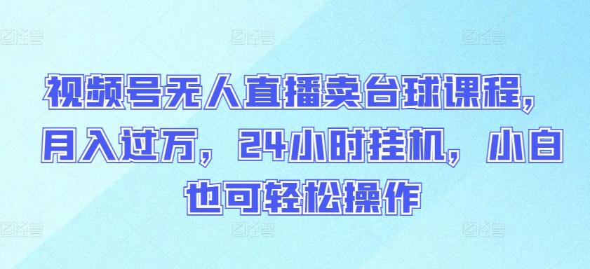 视频号无人直播卖台球课程，月入过万，24小时挂机，小白也可轻松操作【揭秘】K叔网赚资源-网赚项目-副业赚钱-互联网创业-资源整合K叔网赚资源