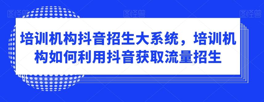 培训机构抖音招生大系统，培训机构如何利用抖音获取流量招生K叔网赚资源-网赚项目-副业赚钱-互联网创业-资源整合K叔网赚资源
