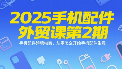 2025手机配件外贸课第2期，手机配件跨境电商，从零怎么开始手机配件生意K叔网赚资源-网赚项目-副业赚钱-互联网创业-资源整合K叔网赚资源