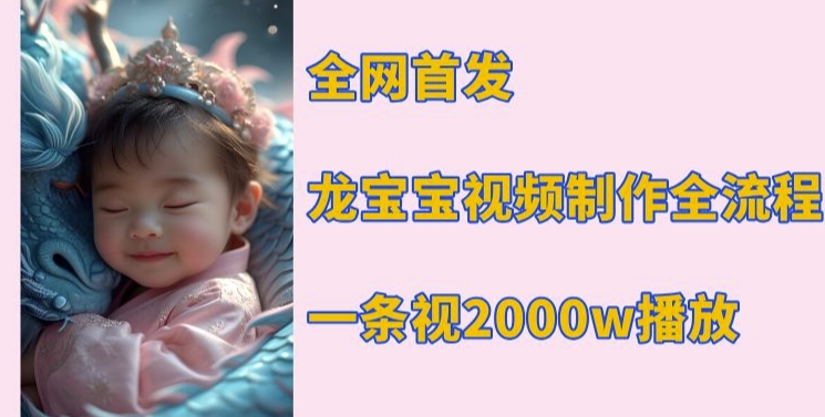 全网首发，龙宝宝视频制作教程，一条视频2000w播放K叔网赚资源-网赚项目-副业赚钱-互联网创业-资源整合K叔网赚资源