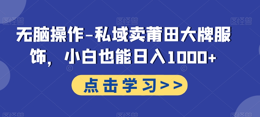 无脑操作-私域卖莆田大牌服饰，小白也能日入1000+K叔网赚资源-网赚项目-副业赚钱-互联网创业-资源整合K叔网赚资源