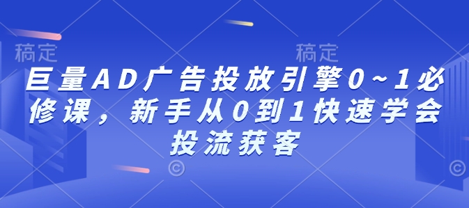 巨量AD广告投放引擎0~1必修课，新手从0到1快速学会投流获客K叔网赚资源-网赚项目-副业赚钱-互联网创业-资源整合K叔网赚资源