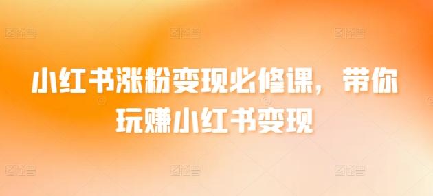 小红书涨粉变现必修课，带你玩赚小红书变现K叔网赚资源-网赚项目-副业赚钱-互联网创业-资源整合K叔网赚资源