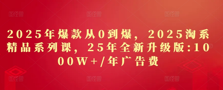 2025年爆款从0到爆，2025淘系精品系列课，25年全新升级版：1000W+1年广告费K叔网赚资源-网赚项目-副业赚钱-互联网创业-资源整合K叔网赚资源