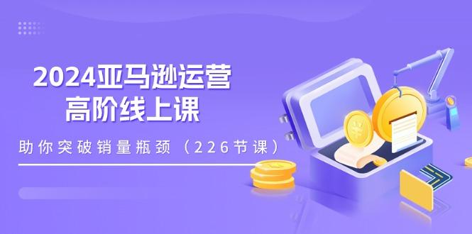 2024亚马逊运营-高阶线上课，助你突破销量瓶颈(228节课K叔网赚资源-网赚项目-副业赚钱-互联网创业-资源整合K叔网赚资源