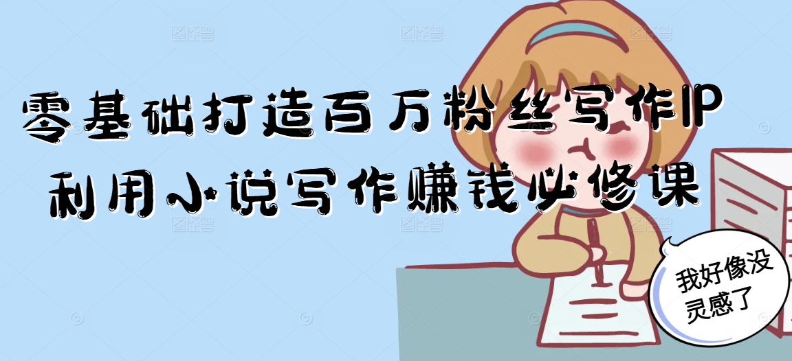 零基础打造百万粉丝写作IP利用小说写作赚钱必修课K叔网赚资源-网赚项目-副业赚钱-互联网创业-资源整合K叔网赚资源