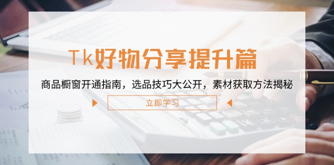 Tk好物分享提升篇：商品橱窗开通指南，选品技巧大公开，素材获取方法揭秘K叔网赚资源-网赚项目-副业赚钱-互联网创业-资源整合K叔网赚资源
