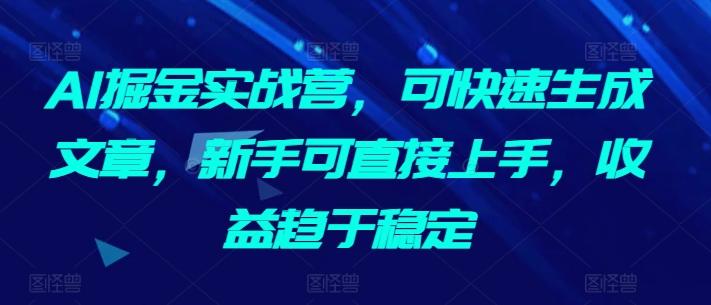 AI掘金实战营，可快速生成文章，新手可直接上手，收益趋于稳定K叔网赚资源-网赚项目-副业赚钱-互联网创业-资源整合K叔网赚资源