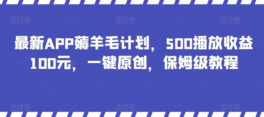 最新APP薅羊毛计划，500播放收益100元，一键原创，保姆级教程K叔网赚资源-网赚项目-副业赚钱-互联网创业-资源整合K叔网赚资源
