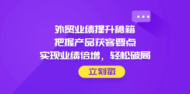 外贸业绩提升秘籍，把握产品获客要点，实现业绩倍增，轻松破局K叔网赚资源-网赚项目-副业赚钱-互联网创业-资源整合K叔网赚资源