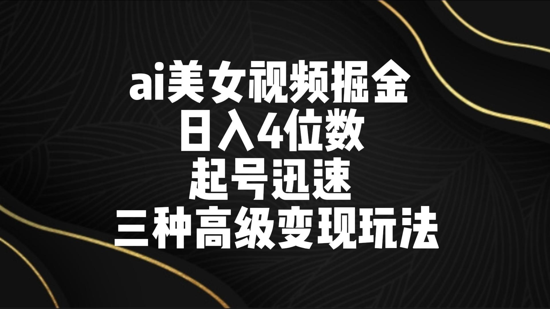 ai美女视频掘金 日入4位数 起号迅速 三种高级变现玩法K叔网赚资源-网赚项目-副业赚钱-互联网创业-资源整合K叔网赚资源