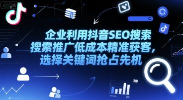 企业利用抖音SEO搜索推广低成本精准获客，选择关键词抢占先机K叔网赚资源-网赚项目-副业赚钱-互联网创业-资源整合K叔网赚资源