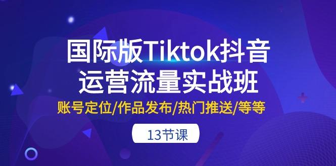 国际版Tiktok抖音运营流量实战班：账号定位/作品发布/热门推送/等等-13节K叔网赚资源-网赚项目-副业赚钱-互联网创业-资源整合K叔网赚资源