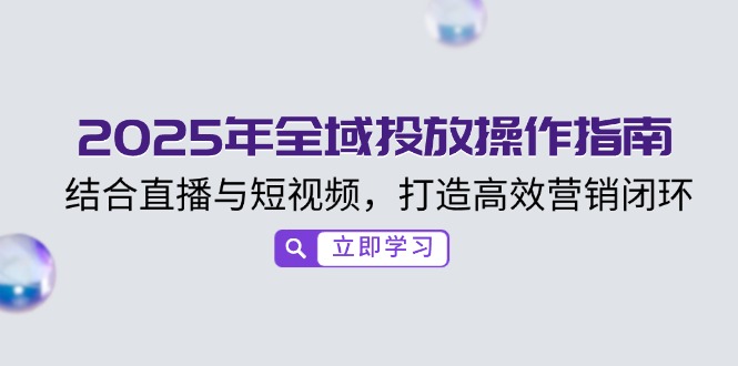 2025年全域投放操作指南，结合直播与短视频，打造高效营销闭环K叔网赚资源-网赚项目-副业赚钱-互联网创业-资源整合K叔网赚资源