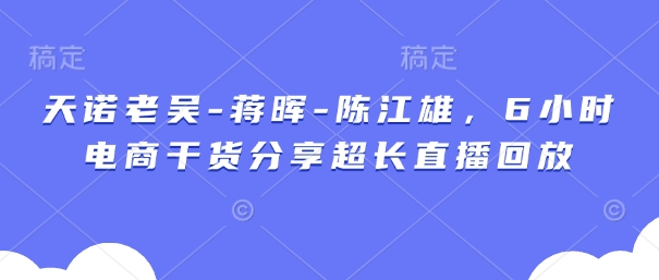 天诺老吴-蒋晖-陈江雄，6小时电商干货分享超长直播回放K叔网赚资源-网赚项目-副业赚钱-互联网创业-资源整合K叔网赚资源