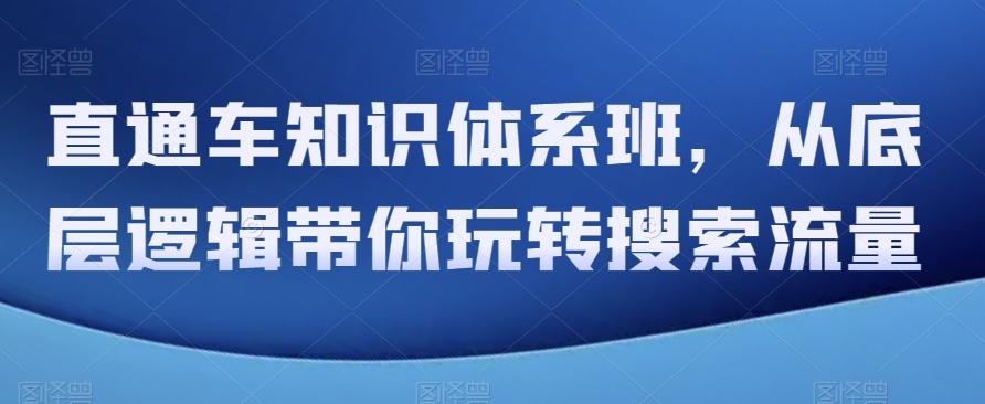 直通车知识体系班，从底层逻辑带你玩转搜索流量K叔网赚资源-网赚项目-副业赚钱-互联网创业-资源整合K叔网赚资源