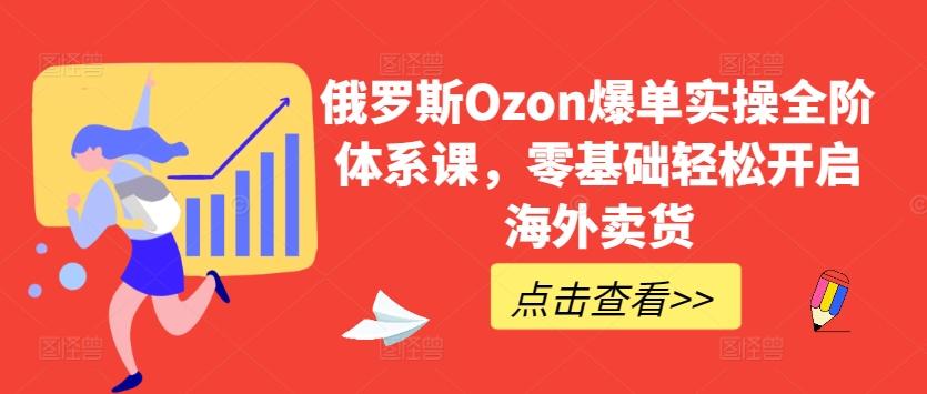 俄罗斯Ozon爆单实操全阶体系课，零基础轻松开启海外卖货K叔网赚资源-网赚项目-副业赚钱-互联网创业-资源整合K叔网赚资源