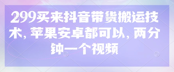 299买来抖音带货搬运技术，苹果安卓都可以，两分钟一个视频K叔网赚资源-网赚项目-副业赚钱-互联网创业-资源整合K叔网赚资源