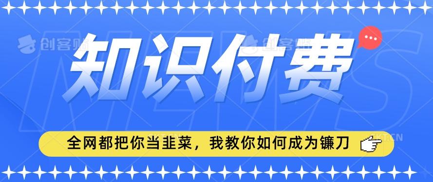 2024最新知识付费项目，小白也能轻松入局，全网都在教你做项目，我教你做镰刀【揭秘】K叔网赚资源-网赚项目-副业赚钱-互联网创业-资源整合K叔网赚资源
