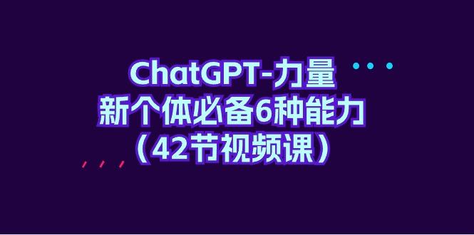 (9684期)ChatGPT-力量 新个体必备6种能力(42节视频课)K叔网赚资源-网赚项目-副业赚钱-互联网创业-资源整合K叔网赚资源