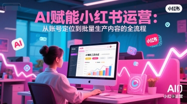 AI 赋能小红书运营：从账号定位到批量生产内容的全流程K叔网赚资源-网赚项目-副业赚钱-互联网创业-资源整合K叔网赚资源