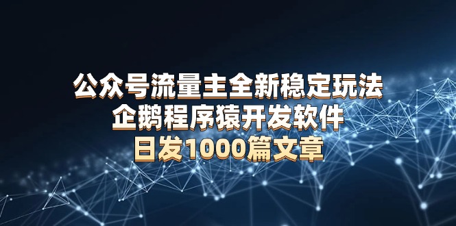 公众号流量主全新稳定玩法 企鹅程序猿开发软件 日发1000篇文章 无需AI改写K叔网赚资源-网赚项目-副业赚钱-互联网创业-资源整合K叔网赚资源