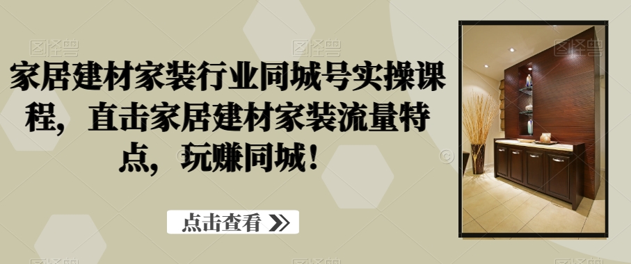 家居建材家装行业同城号实操课程，直击家居建材家装流量特点，玩赚同城！K叔网赚资源-网赚项目-副业赚钱-互联网创业-资源整合K叔网赚资源