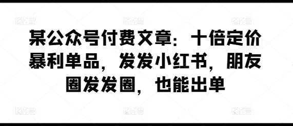 某公众号付费文章：十倍定价暴利单品，发发小红书，朋友圈发发圈，也能出单K叔网赚资源-网赚项目-副业赚钱-互联网创业-资源整合K叔网赚资源