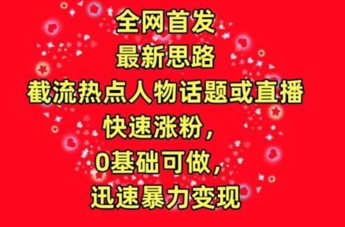 全网首发，截流热点人物话题或直播，快速涨粉，0基础可做，迅速暴力变现【揭秘】K叔网赚资源-网赚项目-副业赚钱-互联网创业-资源整合K叔网赚资源