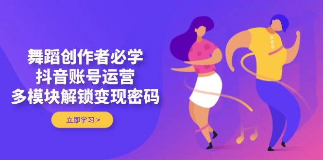 舞蹈创作者必学，抖音账号运营，多模块解锁变现密码K叔网赚资源-网赚项目-副业赚钱-互联网创业-资源整合K叔网赚资源