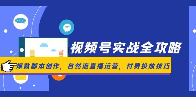 视频号实战全攻略，爆款脚本创作，自然流直播运营，付费投放技巧K叔网赚资源-网赚项目-副业赚钱-互联网创业-资源整合K叔网赚资源