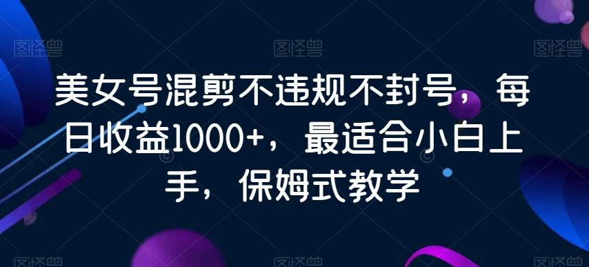 美女号混剪不违规不封号，每日收益1000+，最适合小白上手，保姆式教学K叔网赚资源-网赚项目-副业赚钱-互联网创业-资源整合K叔网赚资源