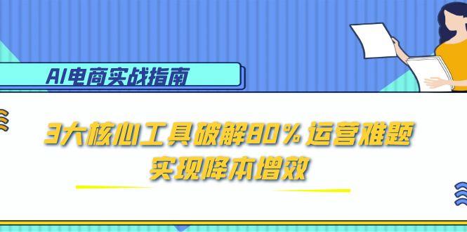 AI电商实战指南：3大核心工具破解80%运营难题，实现降本增效K叔网赚资源-网赚项目-副业赚钱-互联网创业-资源整合K叔网赚资源