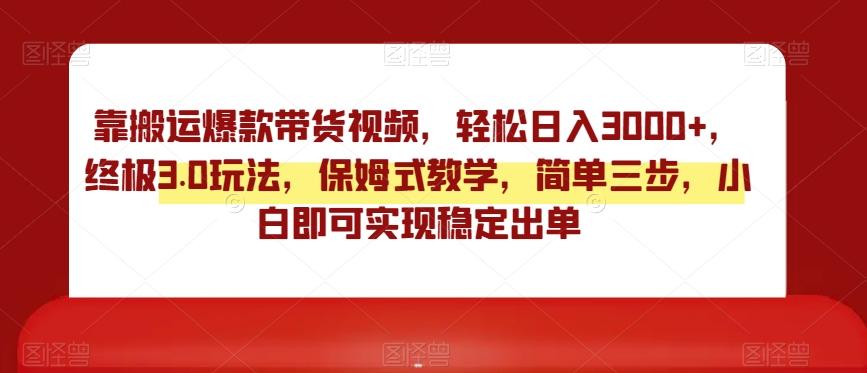靠搬运爆款带货视频，轻松日入3000+，终极3.0玩法，保姆式教学，简单三步，小白即可实现稳定出单【揭秘】K叔网赚资源-网赚项目-副业赚钱-互联网创业-资源整合K叔网赚资源