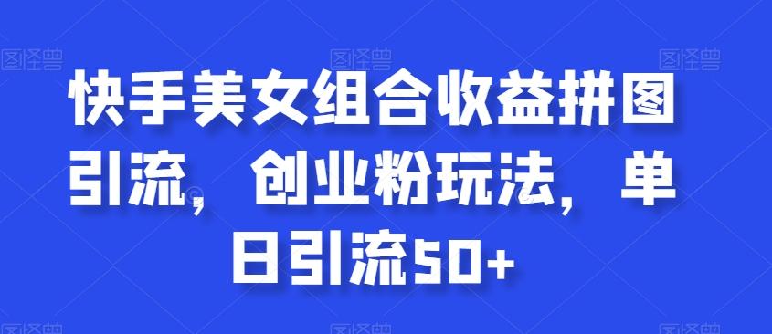 快手美女组合收益拼图引流，创业粉玩法，单日引流50+【揭秘】K叔网赚资源-网赚项目-副业赚钱-互联网创业-资源整合K叔网赚资源