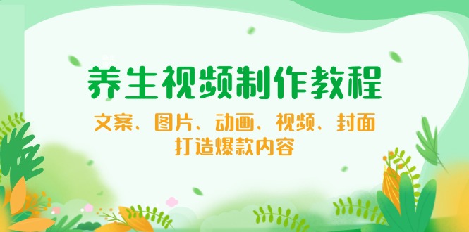 养生视频制作教程，文案、图片、动画、视频、封面，打造爆款内容K叔网赚资源-网赚项目-副业赚钱-互联网创业-资源整合K叔网赚资源