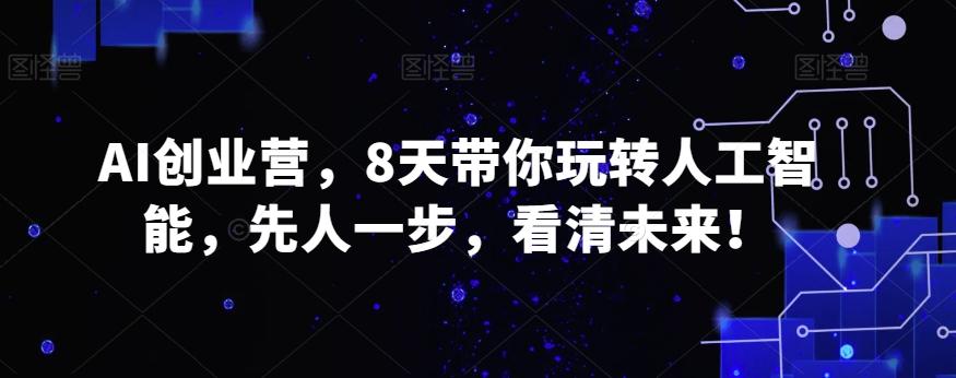 AI创业营，8天带你玩转人工智能，先人一步，看清未来！K叔网赚资源-网赚项目-副业赚钱-互联网创业-资源整合K叔网赚资源