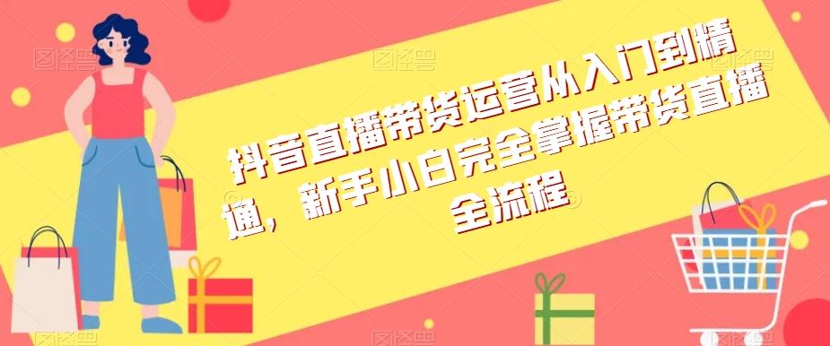 抖音直播带货运营从入门到精通，新手小白完全掌握带货直播全流程K叔网赚资源-网赚项目-副业赚钱-互联网创业-资源整合K叔网赚资源