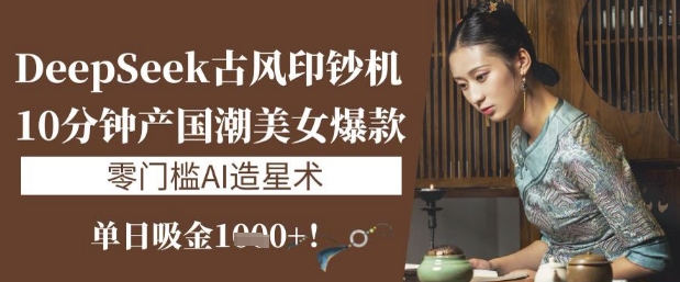 DeepSeek古风印钞机：10分钟产国潮美女爆款，单日吸金1k+，零门槛AI造星术K叔网赚资源-网赚项目-副业赚钱-互联网创业-资源整合K叔网赚资源