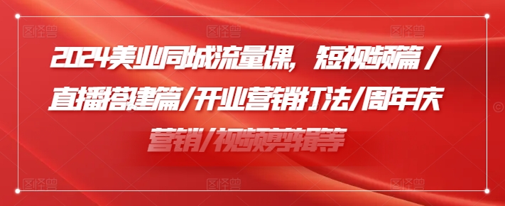 2024美业同城流量课，短视频篇 /直播搭建篇/开业营销打法/周年庆营销/视频剪辑等K叔网赚资源-网赚项目-副业赚钱-互联网创业-资源整合K叔网赚资源