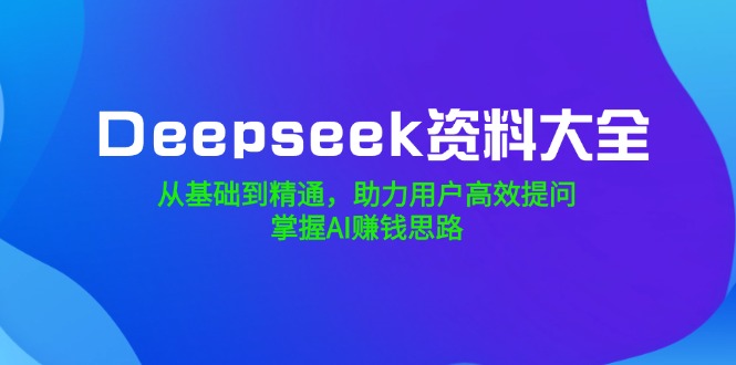 Deepseek资料大全，从基础到精通，助力用户高效提问，掌握AI赚钱思路K叔网赚资源-网赚项目-副业赚钱-互联网创业-资源整合K叔网赚资源