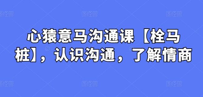 心猿意马沟通课【栓马桩】，认识沟通，了解情商K叔网赚资源-网赚项目-副业赚钱-互联网创业-资源整合K叔网赚资源