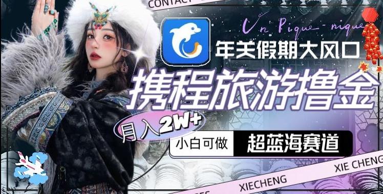 年关假期大风口，携程旅游撸金，超蓝海赛道,月入2w+【揭秘】K叔网赚资源-网赚项目-副业赚钱-互联网创业-资源整合K叔网赚资源