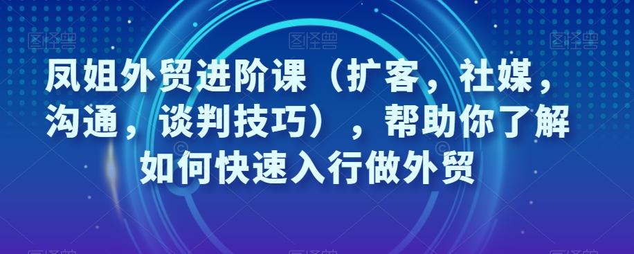 凤姐外贸进阶课（扩客，社媒，沟通，谈判技巧），帮助你了解如何快速入行做外贸K叔网赚资源-网赚项目-副业赚钱-互联网创业-资源整合K叔网赚资源