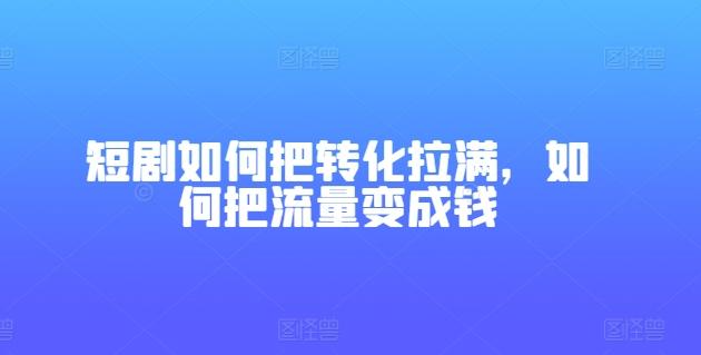短剧如何把转化拉满，如何把流量变成钱K叔网赚资源-网赚项目-副业赚钱-互联网创业-资源整合K叔网赚资源