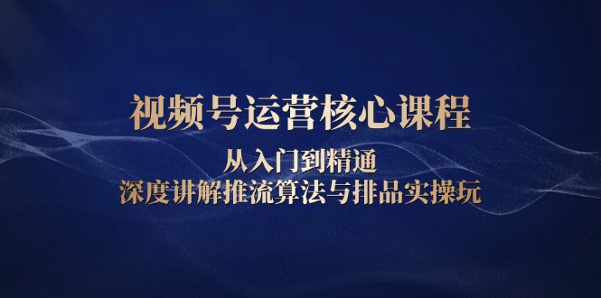 视频号运营核心课程，从入门到精通，深度讲解推流算法与排品实操玩K叔网赚资源-网赚项目-副业赚钱-互联网创业-资源整合K叔网赚资源